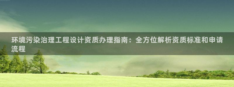 凯发官方网站|环境污染治理工程设计资质办理指南：全方位解析资质标准和申请
流程