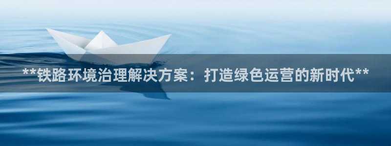 凯发网娱乐官网登录|**铁路环境治理解决方案：打造绿色运营的新时代**