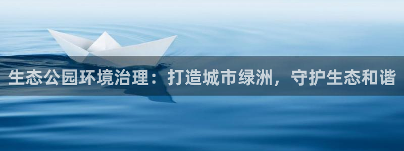 百家乐凯发k8|生态公园环境治理：打造城市绿洲，守护生态和谐