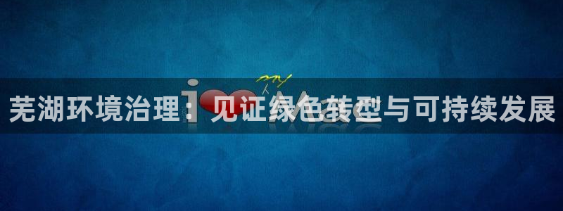 凯发k8ag旗舰厅真人平台|芜湖环境治理：见证绿色转型与可持续发展